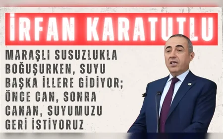 İrfan Karatutlu: “Maraşlı susuzlukla boğuşurken, suyu başka illere gidiyor; önce can, sonra canan, suyumuzu geri istiyoruz”