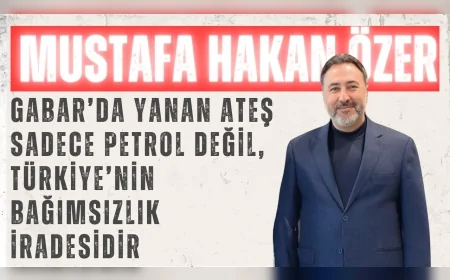 Mustafa Hakan Özer: ‘Gabar’da yanan ateş sadece petrol değil, Türkiye’nin bağımsızlık iradesidir’