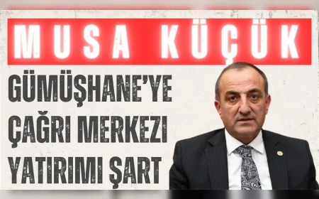 MHP Gümüşhane Milletvekili Musa Küçük: 'Gümüşhane’ye çağrı merkezi yatırımı şart'
