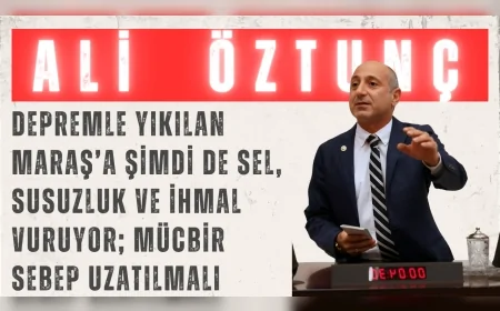 CHP’li Ali Öztunç: “Depremle yıkılan Maraş’a şimdi de sel, susuzluk ve ihmal vuruyor; mücbir sebep uzatılmalı”