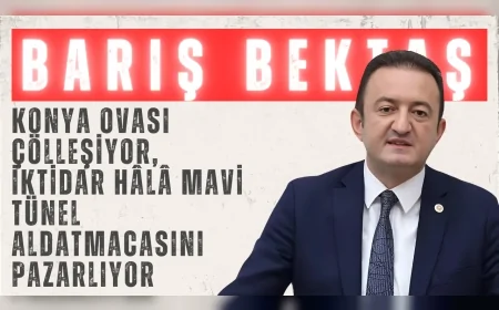 CHP’li Barış Bektaş: “Konya Ovası çölleşiyor, iktidar hâlâ Mavi Tünel aldatmacasını pazarlıyor”