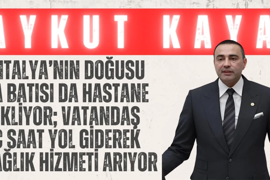 CHP’li Aykut Kaya: “Antalya’nın doğusu da batısı da hastane bekliyor; vatandaş üç saat yol giderek sağlık hizmeti arıyor”