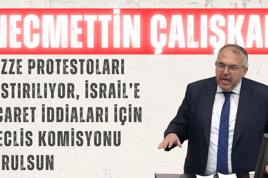 Necmettin Çalışkan: ‘Gazze protestoları bastırılıyor, İsrail’e ticaret iddiaları için Meclis komisyonu kurulsun’