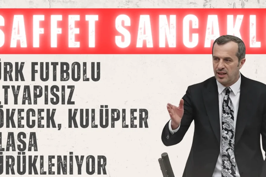 Saffet Sancaklı’dan Meclis’te Çarpıcı Uyarı: 'Türk futbolu altyapısız çökecek, kulüpler iflasa sürükleniyor'