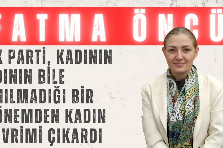 Fatma Öncü: ‘AK Parti, kadının adının bile anılmadığı bir dönemden kadın devrimi çıkardı’