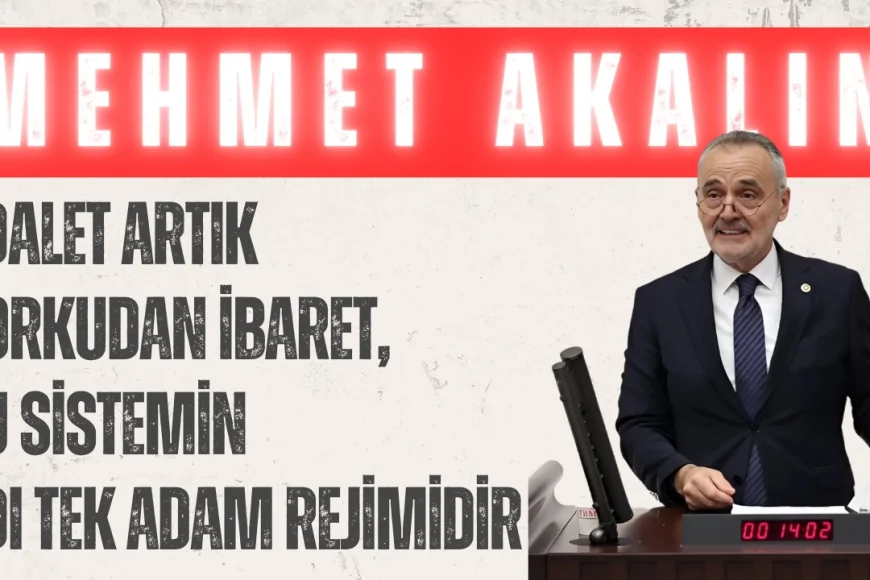 İYİ Parti’li Mehmet Akalın: ‘Adalet artık korkudan ibaret, bu sistemin adı tek adam rejimidir’