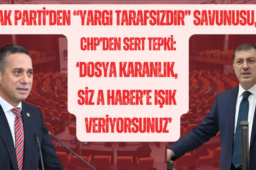 AK Parti’den “yargı tarafsızdır” savunusu, CHP’den sert tepki: ‘Dosya karanlık, siz A Haber’e ışık veriyorsunuz’
