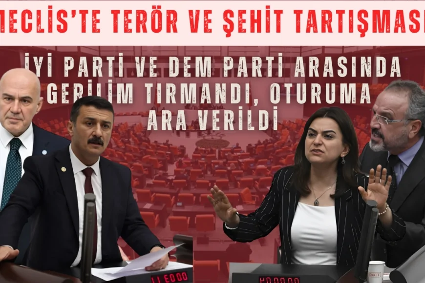 Meclis’te terör ve şehit tartışması: İYİ Parti ve DEM Parti arasında gerilim tırmandı, oturuma ara verildi