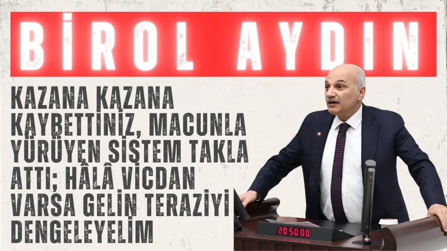 Birol Aydın: “Kazana kazana kaybettiniz, macunla yürüyen sistem takla attı; hâlâ vicdan varsa gelin teraziyi dengeleyelim”