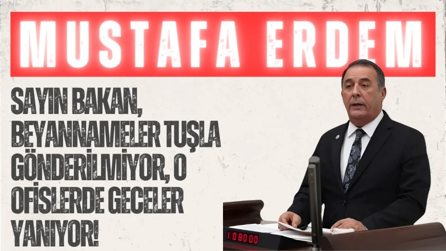 CHP’li Mustafa Erdem: “Sayın Bakan, beyannameler tuşla gönderilmiyor, o ofislerde geceler yanıyor!”