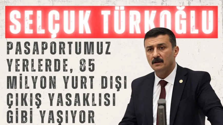 Selçuk Türkoğlu: 'Pasaportumuz yerlerde, 85 milyon yurt dışı çıkış yasaklısı gibi yaşıyor'