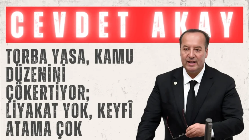 CHP’li Cevdet Akay: “Torba yasa, kamu düzenini çökertiyor; liyakat yok, keyfî atama çok”