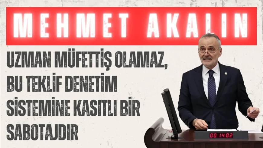 İYİ Parti’li Akalın: “Uzman müfettiş olamaz, bu teklif denetim sistemine kasıtlı bir sabotajdır”