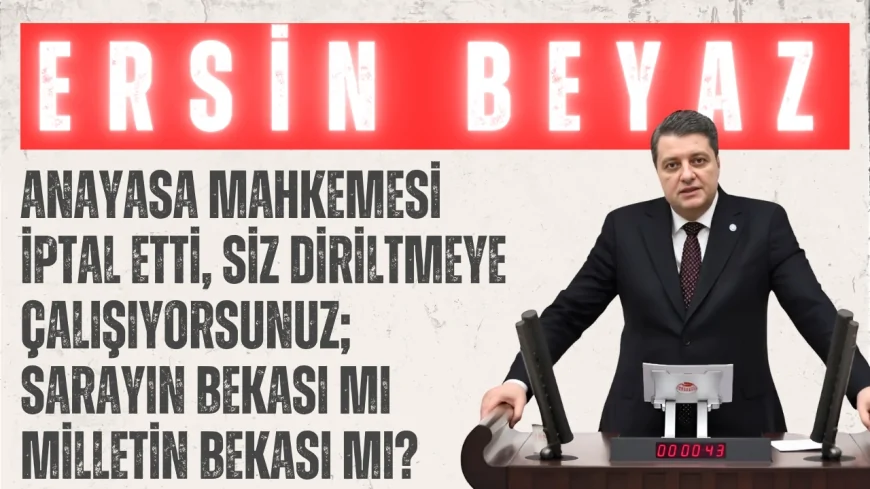 İYİ Partili Ersin Beyaz: “Anayasa Mahkemesi iptal etti, siz diriltmeye çalışıyorsunuz; sarayın bekası mı milletin bekası mı?”