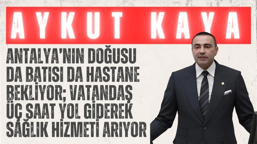 CHP’li Aykut Kaya: “Antalya’nın doğusu da batısı da hastane bekliyor; vatandaş üç saat yol giderek sağlık hizmeti arıyor”
