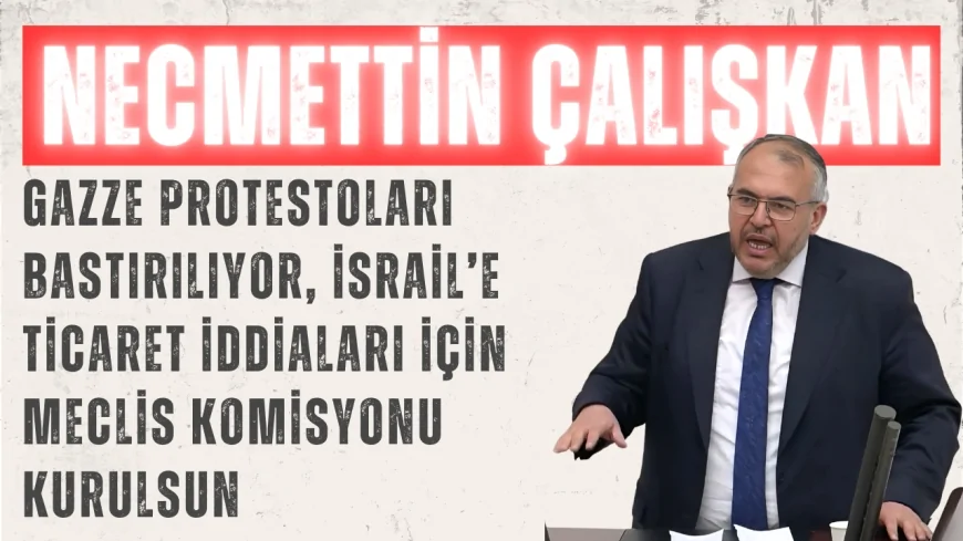 Necmettin Çalışkan: ‘Gazze protestoları bastırılıyor, İsrail’e ticaret iddiaları için Meclis komisyonu kurulsun’
