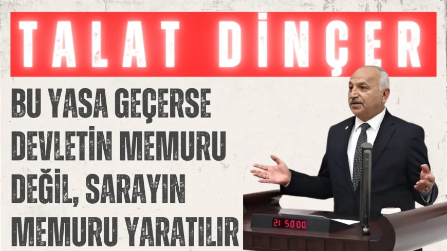 CHP’li Talat Dinçer: “Bu yasa geçerse devletin memuru değil, sarayın memuru yaratılır”