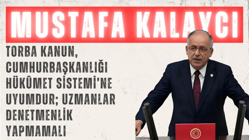 MHP’li Kalaycı: “Torba kanun, Cumhurbaşkanlığı Hükûmet Sistemi’ne uyumdur; uzmanlar denetmenlik yapmamalı”