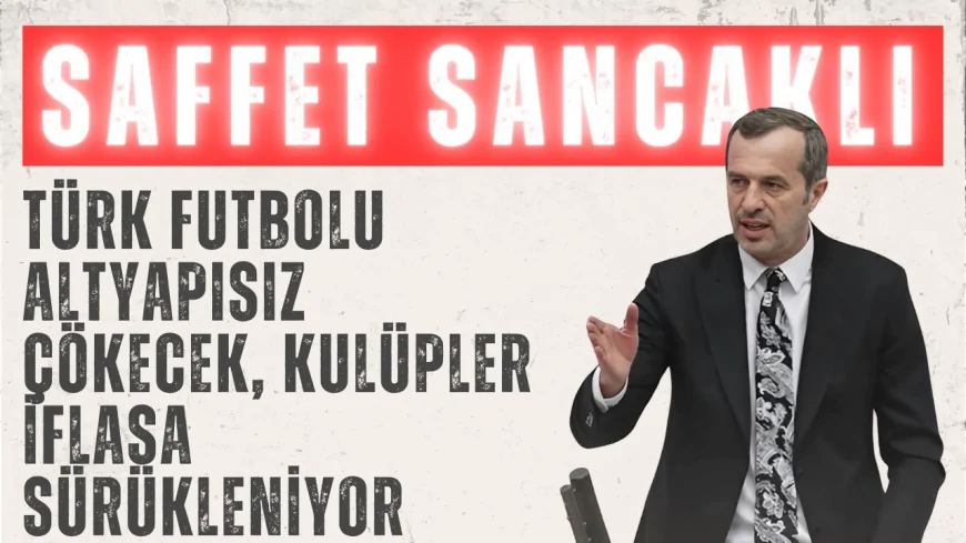 Saffet Sancaklı’dan Meclis’te Çarpıcı Uyarı: 'Türk futbolu altyapısız çökecek, kulüpler iflasa sürükleniyor'