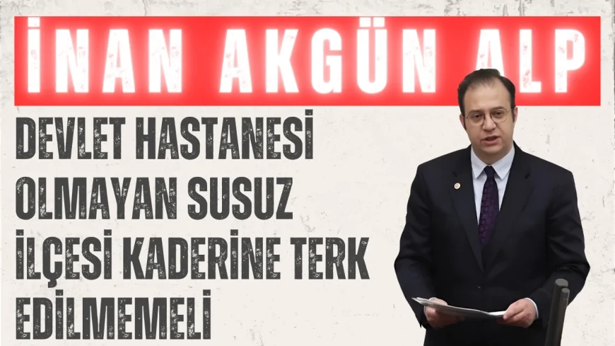 İnan Akgün Alp: 'Devlet hastanesi olmayan Susuz ilçesi kaderine terk edilmemeli'