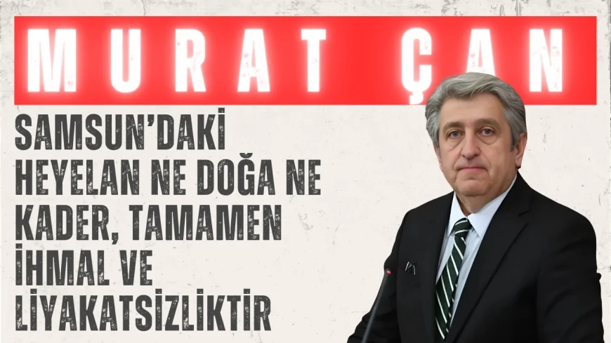 CHP’li Murat Çan: ‘Samsun’daki heyelan ne doğa ne kader, tamamen ihmal ve liyakatsizliktir’