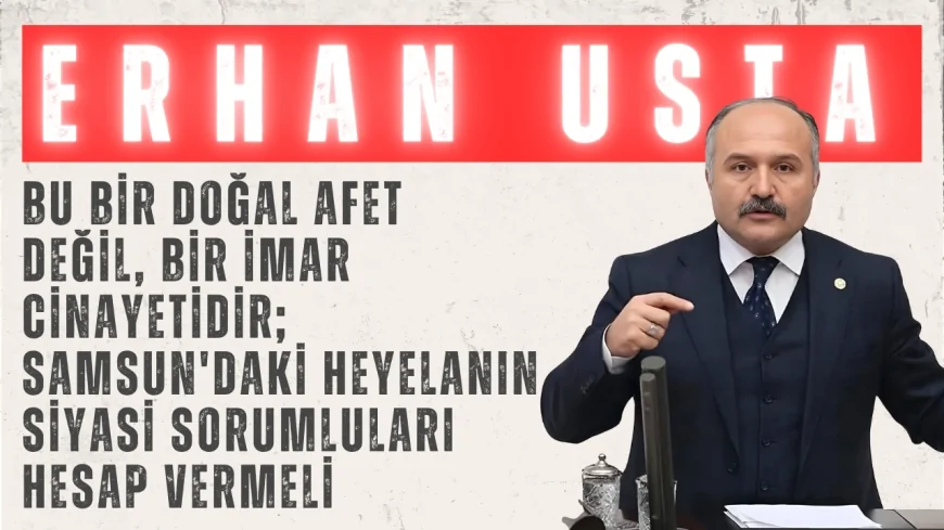 Erhan Usta: 'Bu bir doğal afet değil, bir imar cinayetidir; Samsun'daki heyelanın siyasi sorumluları hesap vermeli'