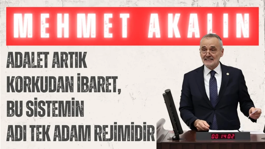 İYİ Parti’li Mehmet Akalın: ‘Adalet artık korkudan ibaret, bu sistemin adı tek adam rejimidir’