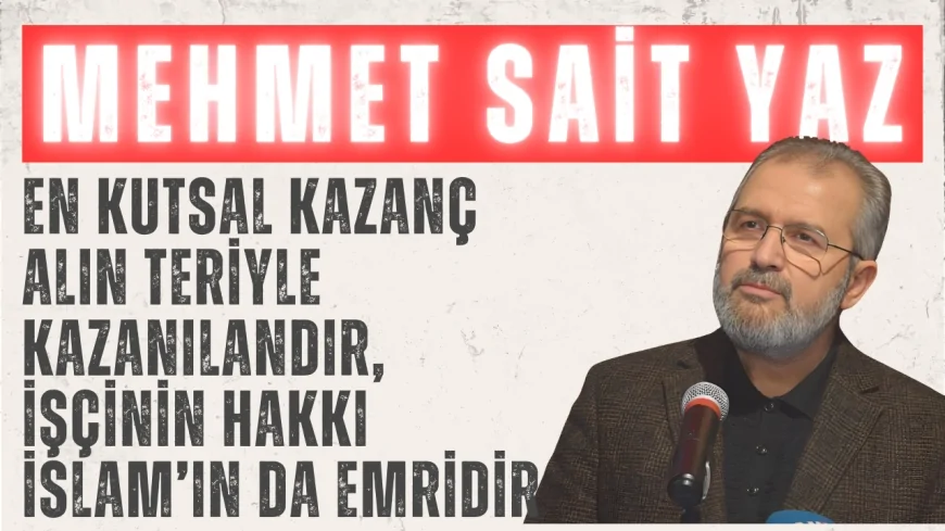 Mehmet Sait Yaz: 'En kutsal kazanç alın teriyle kazanılandır, işçinin hakkı İslam’ın da emridir'