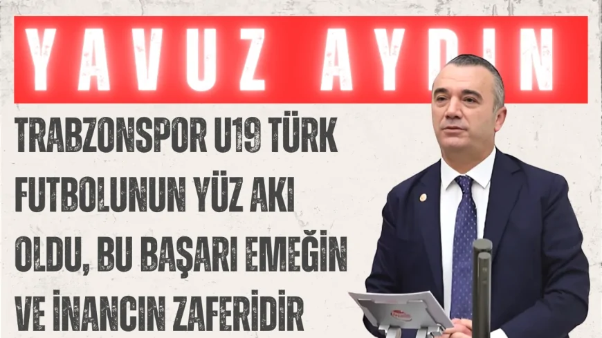 Yavuz Aydın: 'Trabzonspor U19 Türk futbolunun yüz akı oldu, bu başarı emeğin ve inancın zaferidir'