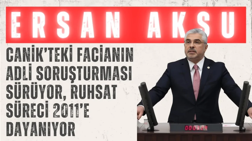 AK Parti'li Ersan Aksu: 'Canik’teki facianın adli soruşturması sürüyor, ruhsat süreci 2011’e dayanıyor'