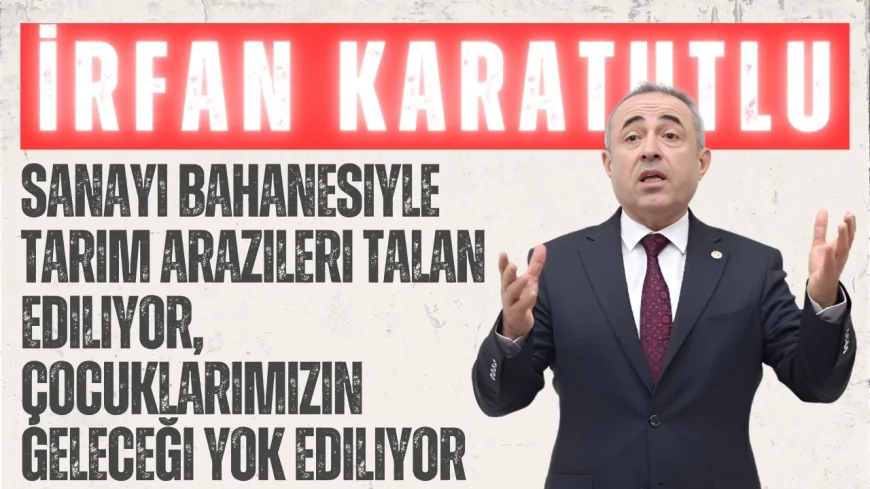 İrfan Karatutlu: 'Sanayi bahanesiyle tarım arazileri talan ediliyor, çocuklarımızın geleceği yok ediliyor'