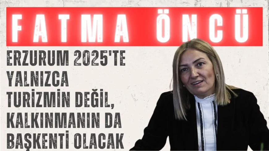 Fatma Öncü: 'Erzurum 2025'te yalnızca turizmin değil, kalkınmanın da başkenti olacak'