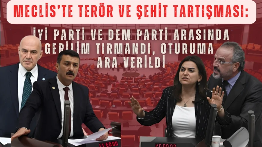 Meclis’te terör ve şehit tartışması: İYİ Parti ve DEM Parti arasında gerilim tırmandı, oturuma ara verildi