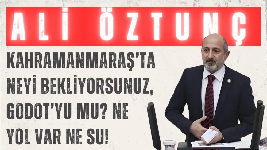 Ali Öztunç: 'Kahramanmaraş’ta neyi bekliyorsunuz, Godot’yu mu? Ne yol var ne su!'