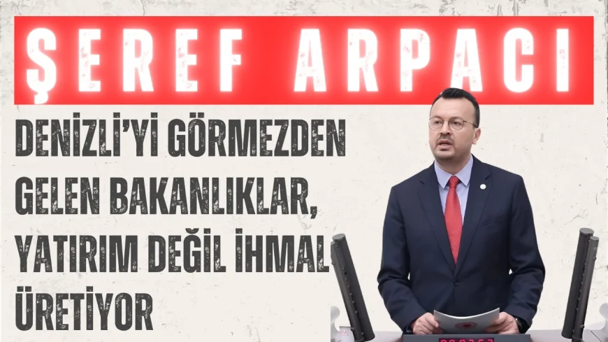 CHP’li Şeref Arpacı: ‘Denizli’yi Görmezden Gelen Bakanlıklar, Yatırım Değil İhmal Üretiyor’