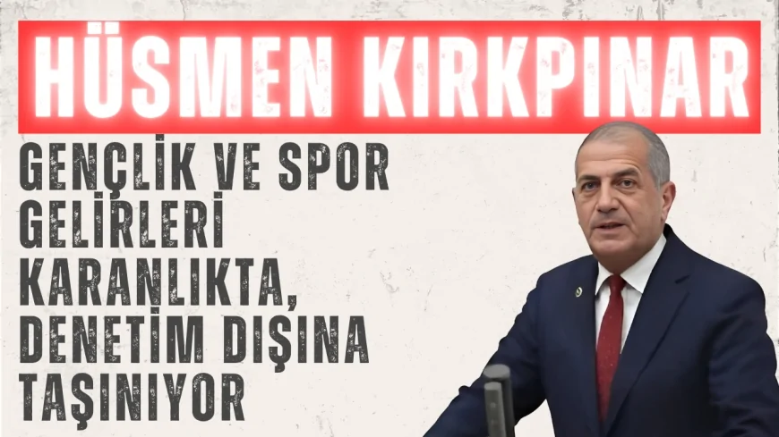 İYİ Parti’li Hüsmen Kırkpınar: ‘Gençlik ve Spor Gelirleri Karanlıkta, Denetim Dışına Taşınıyor’