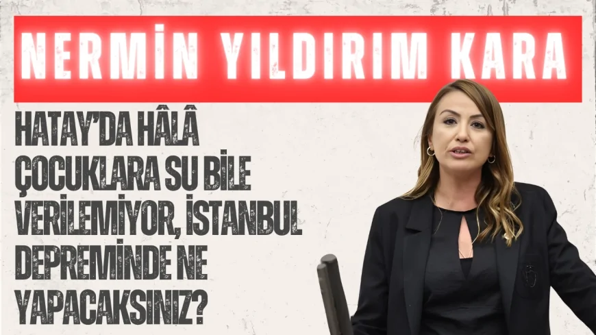 CHP’li Nermin Yıldırım Kara: “Hatay’da Hâlâ Çocuklara Su Bile Verilemiyor, İstanbul Depreminde Ne Yapacaksınız?”