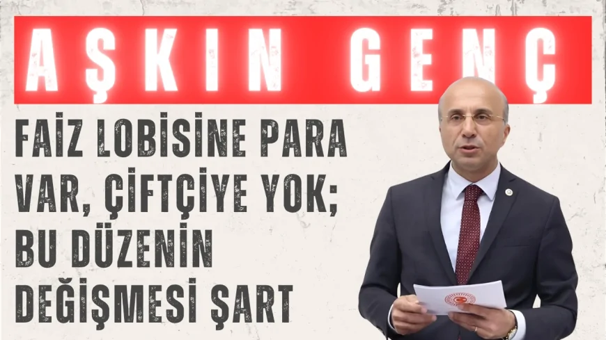 CHP’li Aşkın Genç: “Faiz Lobisine Para Var, Çiftçiye Yok; Bu Düzenin Değişmesi Şart”