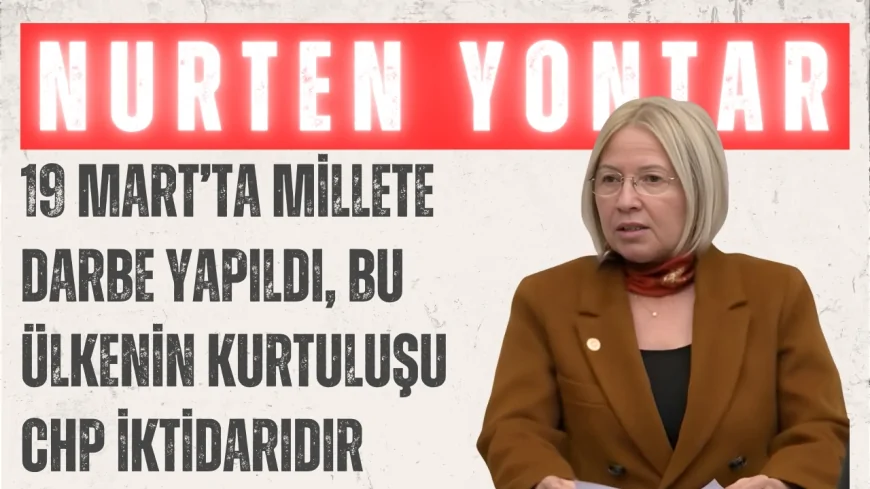 CHP’li Nurten Yontar: ‘19 Mart’ta Millete Darbe Yapıldı, Bu Ülkenin Kurtuluşu CHP İktidarıdır’