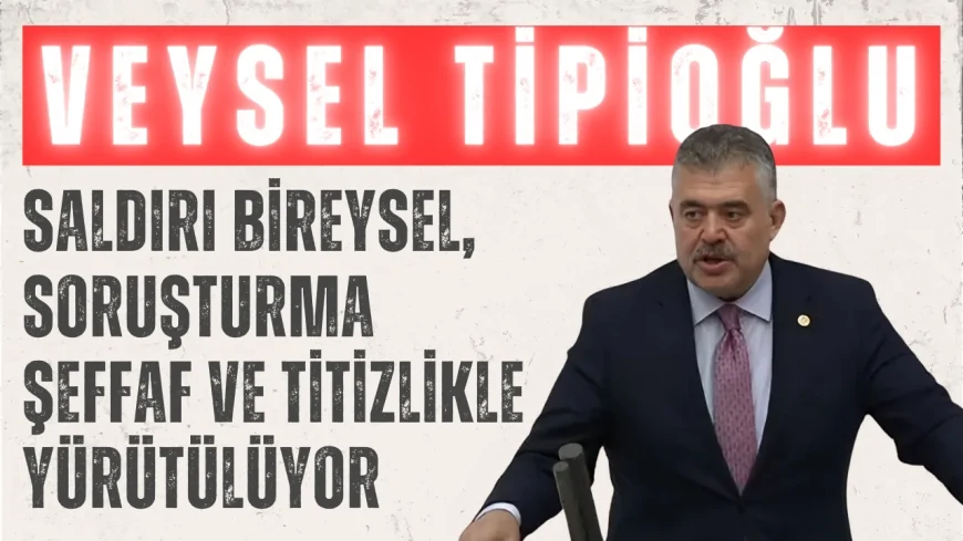 AK Parti’li Tipioğlu: ‘Saldırı Bireysel, Soruşturma Şeffaf ve Titizlikle Yürütülüyor’