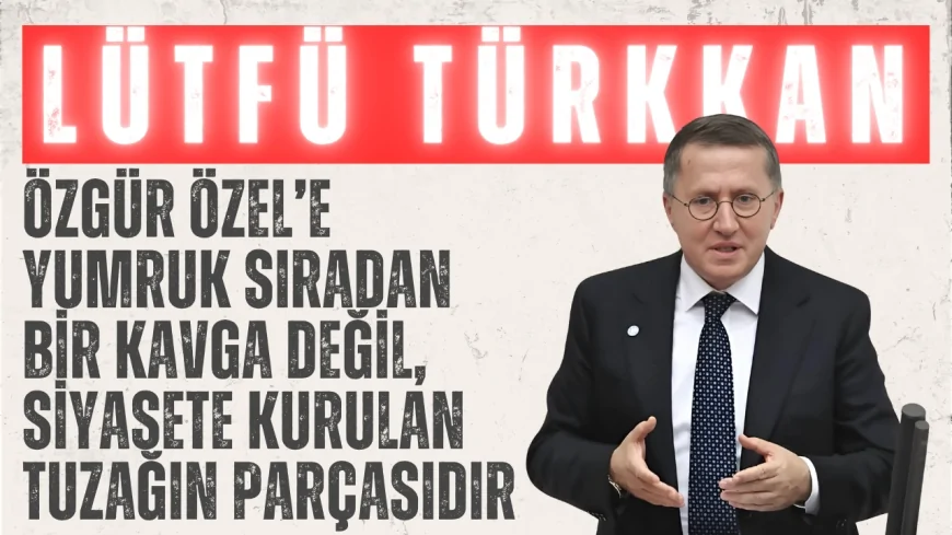 İYİ Parti’li Lütfü Türkkan: ‘Özgür Özel’e Yumruk Sıradan Bir Kavga Değil, Siyasete Kurulan Tuzağın Parçasıdır’