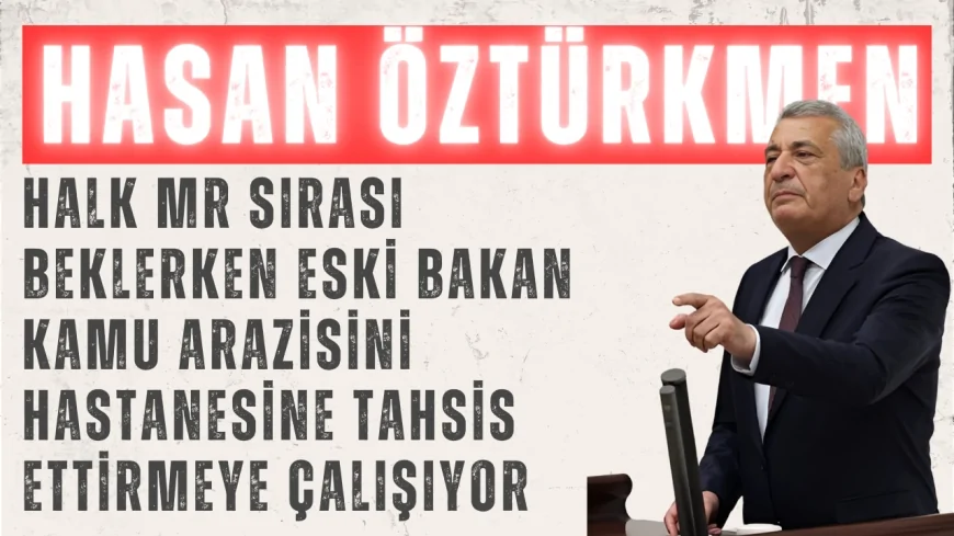 CHP’li Hasan Öztürkmen: ‘Halk MR Sırası Beklerken Eski Bakan Kamu Arazisini Hastanesine Tahsis Ettirmeye Çalışıyor’