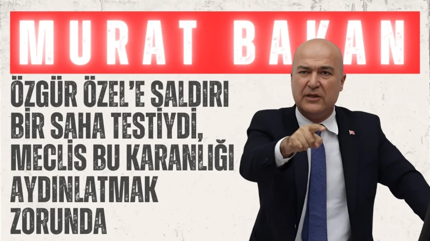 CHP’li Murat Bakan: ‘Özgür Özel’e Saldırı Bir Saha Testiydi, Meclis Bu Karanlığı Aydınlatmak Zorunda’