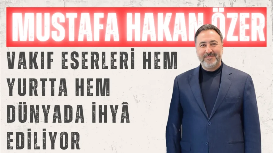 AK Parti’li Mustafa Hakan Özer: ‘Vakıf Eserleri Hem Yurtta Hem Dünyada İhyâ Ediliyor’
