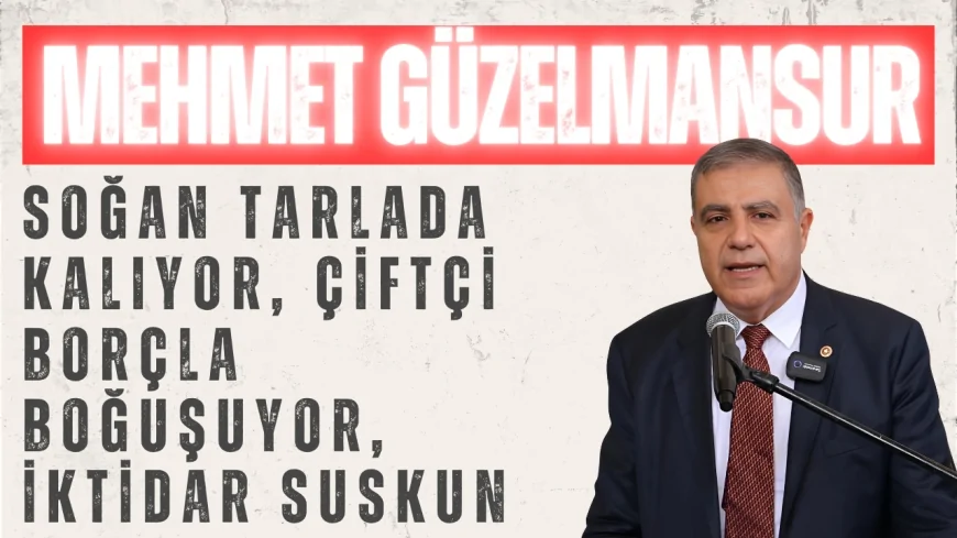 CHP’li Mehmet Güzelmansur: ‘Soğan Tarlada Kalıyor, Çiftçi Borçla Boğuşuyor, İktidar Suskun’