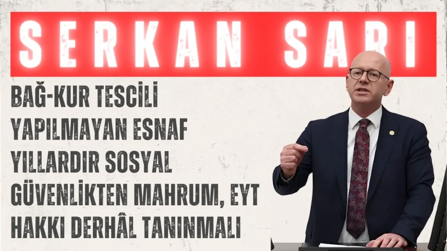 CHP’li Serkan Sarı: ‘BAĞ-KUR Tescili Yapılmayan Esnaf Yıllardır Sosyal Güvenlikten Mahrum, EYT Hakkı Derhâl Tanınmalı’