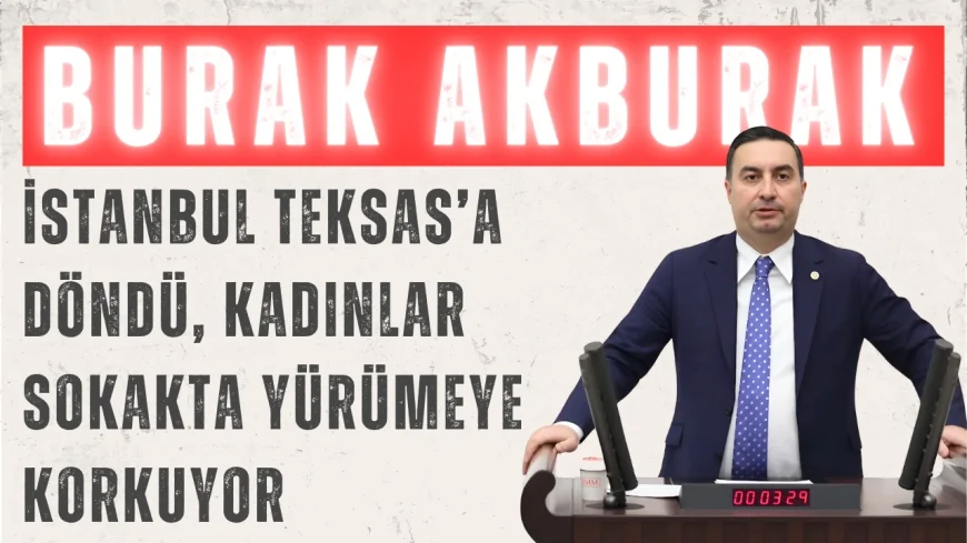 İYİ Partili Burak Akburak: ‘İstanbul Teksas’a Döndü, Kadınlar Sokakta Yürümeye Korkuyor’