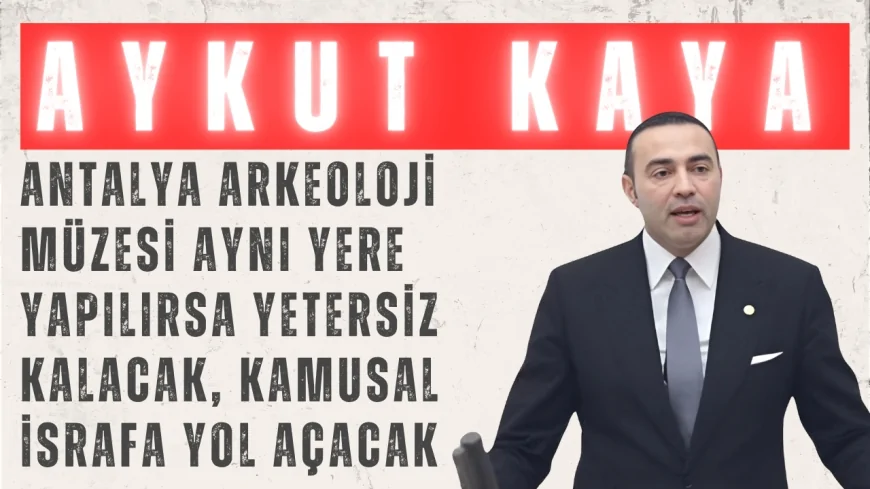 CHP’li Aykut Kaya: ‘Antalya Arkeoloji Müzesi Aynı Yere Yapılırsa Yetersiz Kalacak, Kamusal İsrafa Yol Açacak’