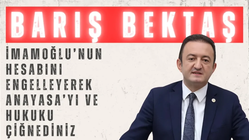CHP’li Barış Bektaş: 'İmamoğlu’nun Hesabını Engelleyerek Anayasa’yı ve Hukuku Çiğnediniz'