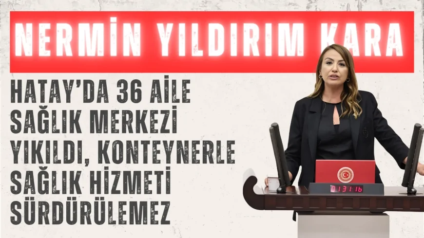 CHP’li Nermin Yıldırım Kara: ‘Hatay’da 36 Aile Sağlık Merkezi Yıkıldı, Konteynerle Sağlık Hizmeti Sürdürülemez’